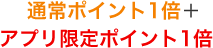 通常ポイント1倍＋アプリ限定ポイント1倍