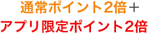 通常ポイント2倍＋アプリ限定ポイント2倍
