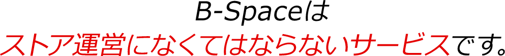 B-Spaceはストア運営になくてはならないサービスです。