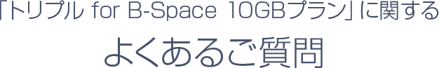 「トリプル for B-Space 10GBプラン」に関する よくあるご質問