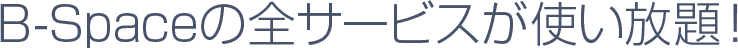 B-Spaceの全サービスが使い放題!