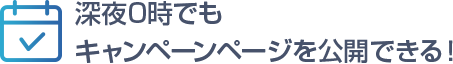 深夜0時でもキャンペーンページを公開できる！