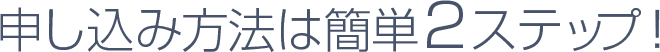 申し込み方法は簡単2ステップ！