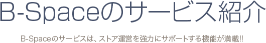 B-Spaceのサービス紹介 B-Spaceのサービスは、ストア運営を強力にサポートする機能が満載!!